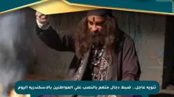تنويه عاجل.. ضبط دجال متهم بالنصب على المواطنين بالإسكندرية اليوم